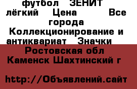 1.1) футбол : ЗЕНИТ  (лёгкий) › Цена ­ 249 - Все города Коллекционирование и антиквариат » Значки   . Ростовская обл.,Каменск-Шахтинский г.